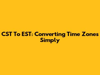 CST To EST: Converting Time Zones Simply