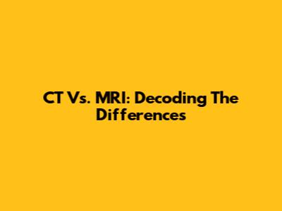 CT Vs. MRI: Decoding The Differences