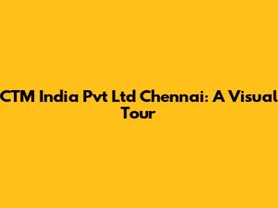 CTM India Pvt Ltd Chennai: A Visual Tour
