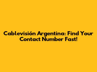Cablevisión Argentina: Find Your Contact Number Fast!