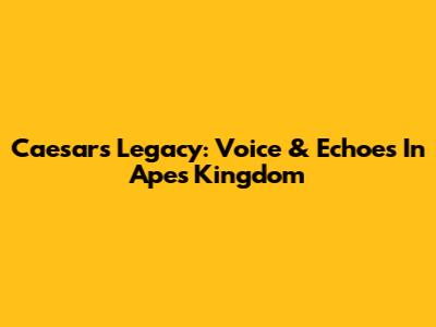 Caesar's Legacy: Voice & Echoes In Apes' Kingdom
