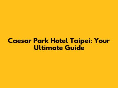 Caesar Park Hotel Taipei: Your Ultimate Guide