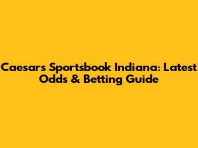 Caesars Sportsbook Indiana: Latest Odds & Betting Guide
