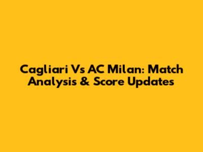 Cagliari Vs AC Milan: Match Analysis & Score Updates