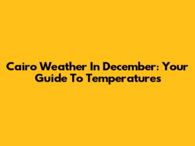 Cairo Weather In December: Your Guide To Temperatures