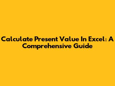 Calculate Present Value In Excel: A Comprehensive Guide