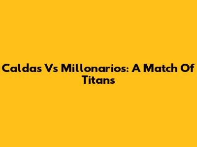Caldas Vs Millonarios: A Match Of Titans