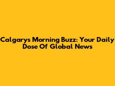 Calgary's Morning Buzz: Your Daily Dose Of Global News