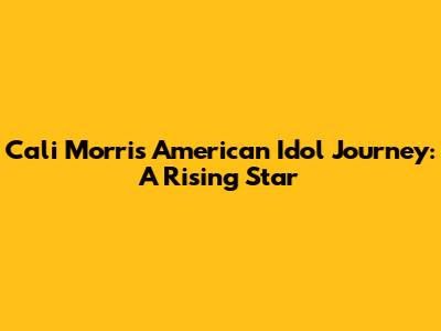 Cali Morris' American Idol Journey: A Rising Star