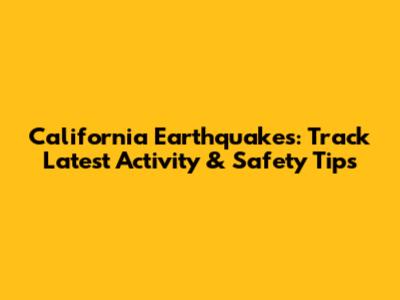 California Earthquakes: Track Latest Activity & Safety Tips