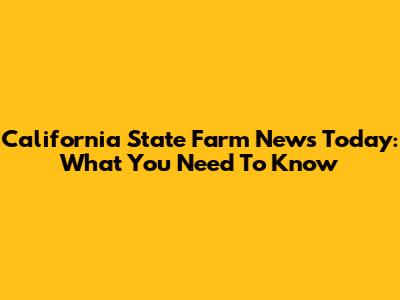 California State Farm News Today: What You Need To Know