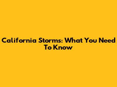 California Storms: What You Need To Know