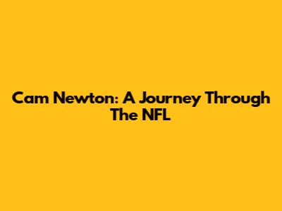 Cam Newton: A Journey Through The NFL