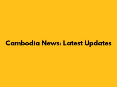 Cambodia News: Latest Updates
