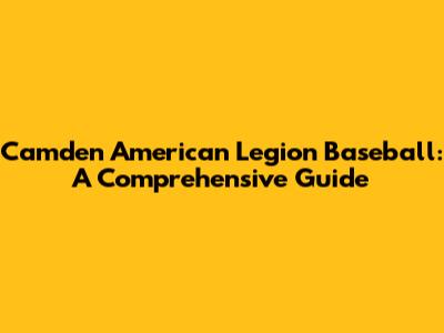Camden American Legion Baseball: A Comprehensive Guide