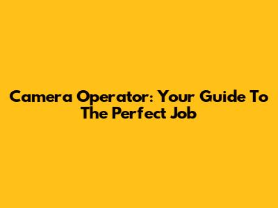 Camera Operator: Your Guide To The Perfect Job
