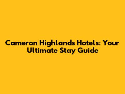Cameron Highlands Hotels: Your Ultimate Stay Guide