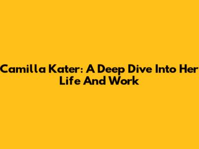 Camilla Kater: A Deep Dive Into Her Life And Work