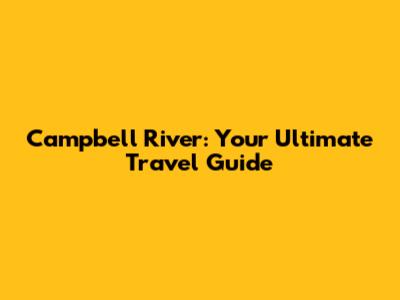 Campbell River: Your Ultimate Travel Guide