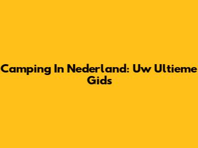 Camping In Nederland: Uw Ultieme Gids