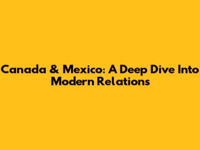 Canada & Mexico: A Deep Dive Into Modern Relations