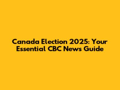 Canada Election 2025: Your Essential CBC News Guide