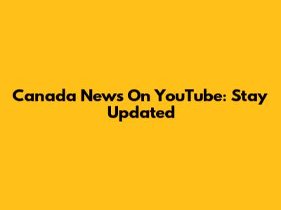 Canada News On YouTube: Stay Updated