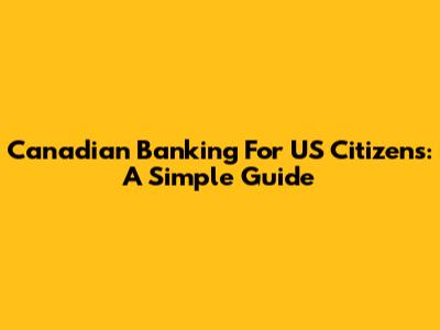 Canadian Banking For US Citizens: A Simple Guide