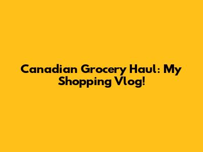 Canadian Grocery Haul: My Shopping Vlog!