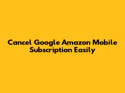 Cancel Google Amazon Mobile Subscription Easily