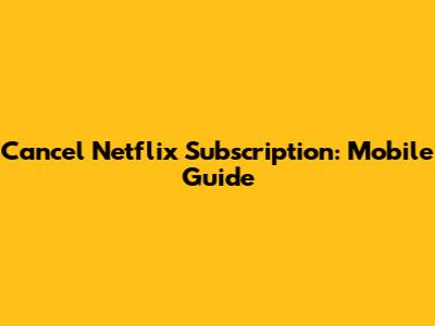 Cancel Netflix Subscription: Mobile Guide
