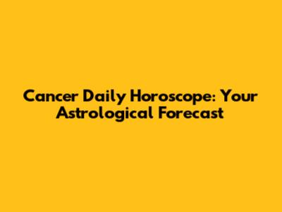 Cancer Daily Horoscope: Your Astrological Forecast