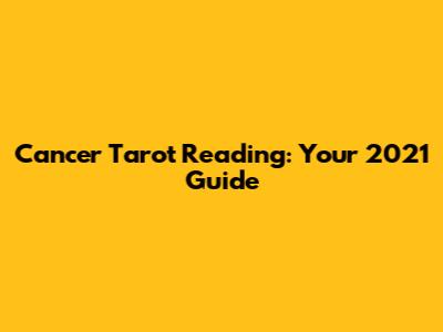 Cancer Tarot Reading: Your 2021 Guide