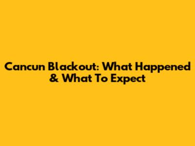 Cancun Blackout: What Happened & What To Expect