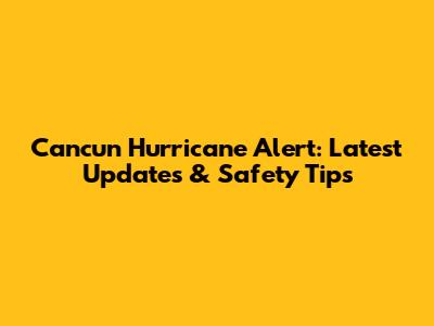 Cancun Hurricane Alert: Latest Updates & Safety Tips