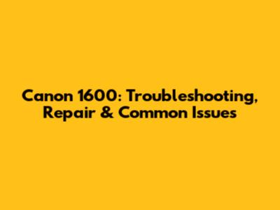 Canon 1600: Troubleshooting, Repair & Common Issues