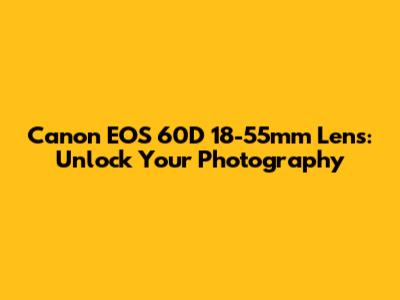 Canon EOS 60D 18-55mm Lens: Unlock Your Photography