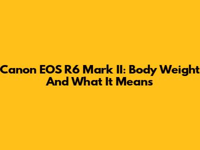 Canon EOS R6 Mark II: Body Weight And What It Means