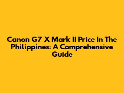 Canon G7 X Mark II Price In The Philippines: A Comprehensive Guide