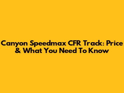 Canyon Speedmax CFR Track: Price & What You Need To Know