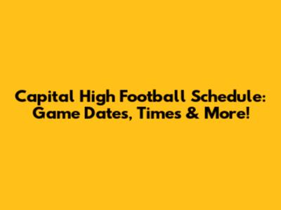 Capital High Football Schedule: Game Dates, Times & More!