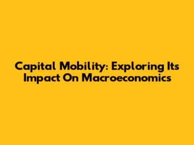 Capital Mobility: Exploring Its Impact On Macroeconomics