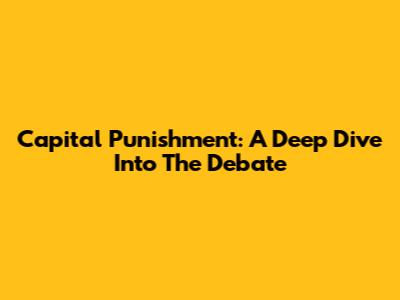 Capital Punishment: A Deep Dive Into The Debate