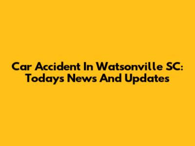 Car Accident In Watsonville SC: Today's News And Updates