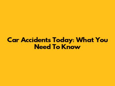 Car Accidents Today: What You Need To Know