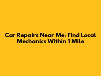 Car Repairs Near Me: Find Local Mechanics Within 1 Mile