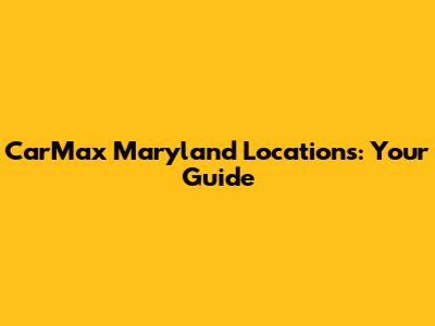 CarMax Maryland Locations: Your Guide