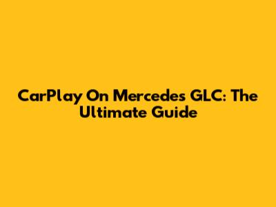 CarPlay On Mercedes GLC: The Ultimate Guide