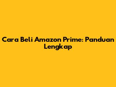 Cara Beli Amazon Prime: Panduan Lengkap