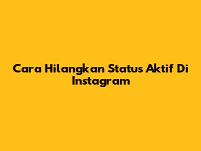 Cara Hilangkan Status Aktif Di Instagram